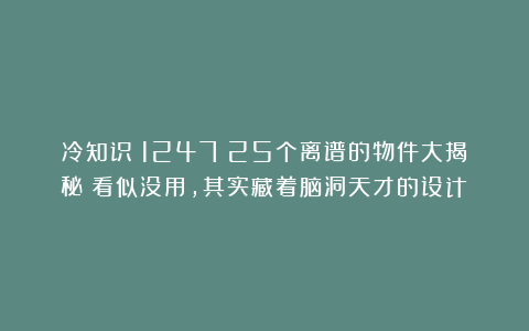 冷知识（1247）25个离谱的物件大揭秘：看似没用，其实藏着脑洞天才的设计！