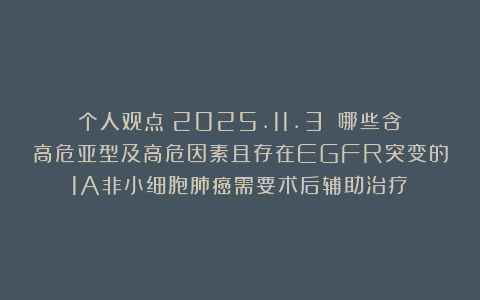个人观点(2025.11.3):哪些含高危亚型及高危因素且存在EGFR突变的1A非小细胞肺癌需要术后辅助治疗?