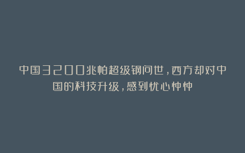 中国3200兆帕超级钢问世，西方却对中国的科技升级，感到忧心忡忡