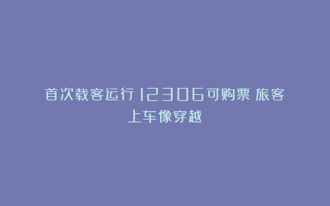 首次载客运行！12306可购票！旅客：上车像穿越