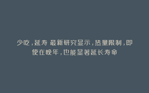 少吃，延寿！最新研究显示，热量限制，即使在晚年，也能显著延长寿命