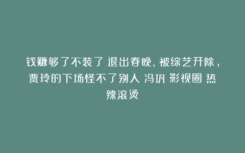 钱赚够了不装了？退出春晚、被综艺开除，贾玲的下场怪不了别人|冯巩|影视圈|热辣滚烫