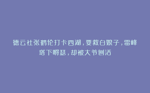 德云社张鹤伦打卡西湖，要救白娘子，雷峰塔下嘚瑟，却被大爷刨活