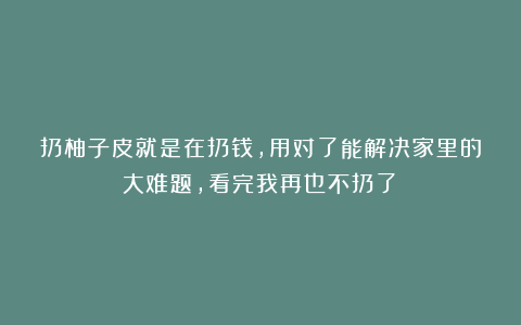 扔柚子皮就是在扔钱，用对了能解决家里的大难题，看完我再也不扔了！