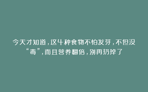 今天才知道，这4种食物不怕发芽，不但没“毒”，而且营养翻倍，别再扔掉了