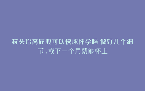 枕头抬高屁股可以快速怀孕吗？做好几个细节，或下一个月就能怀上