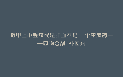 指甲上小竖纹或是肝血不足？一个中成药——四物合剂，补回来！