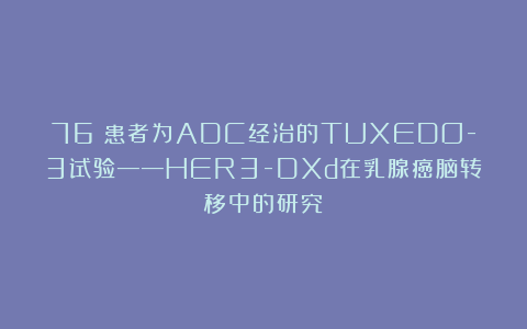 76%患者为ADC经治的TUXEDO-3试验——HER3-DXd在乳腺癌脑转移中的研究
