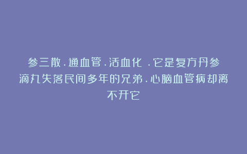 参三散.通血管.活血化瘀.它是复方丹参滴丸失落民间多年的兄弟.心脑血管病却离不开它！