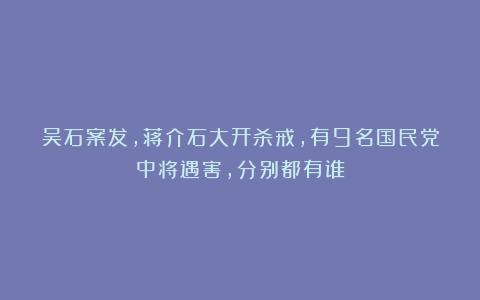 吴石案发，蒋介石大开杀戒，有9名国民党中将遇害，分别都有谁