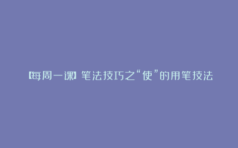 【每周一课】笔法技巧之“使”的用笔技法