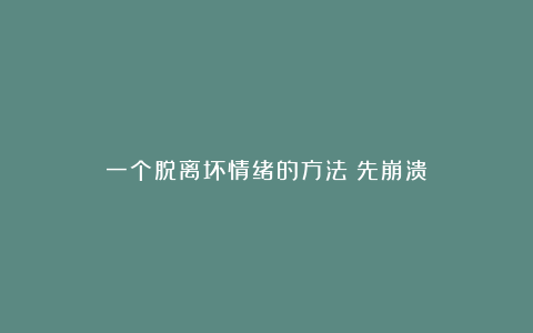 一个脱离坏情绪的方法：先崩溃