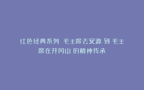 红色经典系列：《毛主席去安源》到《毛主席在井冈山》的精神传承