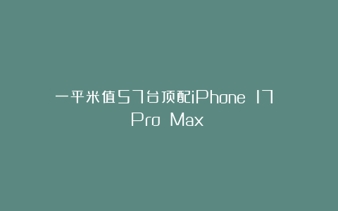 一平米值57台顶配iPhone 17 Pro Max？！