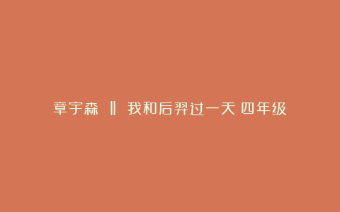 章宇森 ‖ 我和后羿过一天（四年级）
