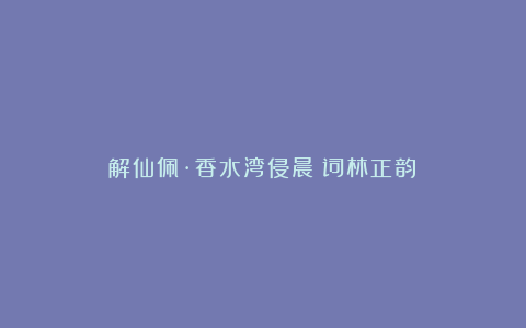 《解仙佩·香水湾侵晨（词林正韵）》
