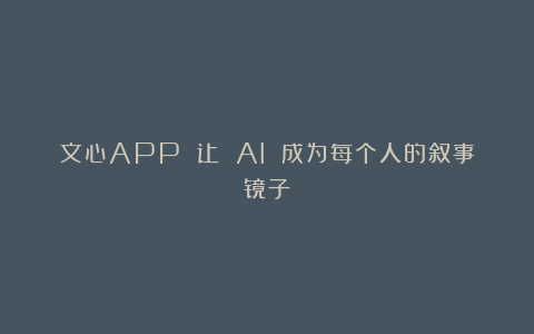 文心APP 让 AI 成为每个人的叙事镜子
