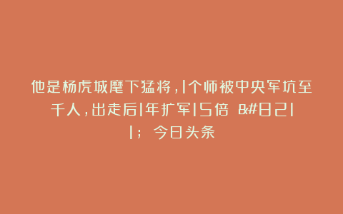 他是杨虎城麾下猛将，1个师被中央军坑至千人，出走后1年扩军15倍 – 今日头条