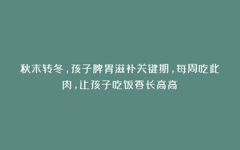 秋末转冬,孩子脾胃滋补关键期,每周吃此肉,让孩子吃饭香长高高!