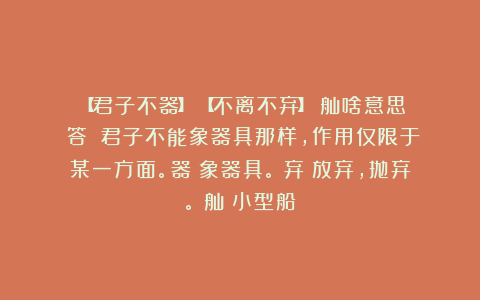 ①【君子不器】②【不离不弃】③舢啥意思？答：①君子不能象器具那样，作用仅限于某一方面。器：象器具。②弃：放弃，抛弃。③舢：小型船