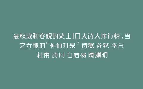 最权威和客观的史上10大诗人排行榜，当之无愧的“神仙打架”|诗歌|苏轼|李白|杜甫|诗词|白居易|陶渊明
