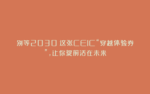 别等2030！这张CEIC“穿越体验券”，让你提前活在未来