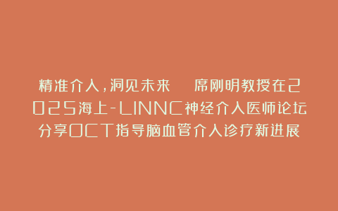 精准介入，洞见未来 | 席刚明教授在2025海上-LINNC神经介入医师论坛分享OCT指导脑血管介入诊疗新进展