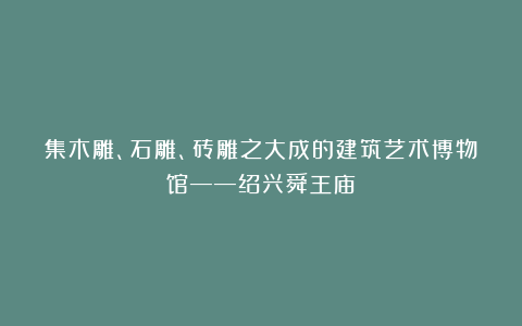 集木雕、石雕、砖雕之大成的建筑艺术博物馆——绍兴舜王庙