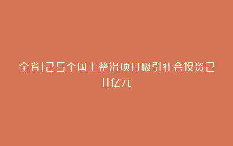 全省125个国土整治项目吸引社会投资211亿元