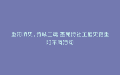 重阳访史，诗咏工魂：墨苑诗社工运史馆重阳采风活动