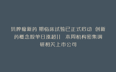 抗肿瘤新药Ⅰ期临床试验已正式启动 创新药概念股单日涨超11% 本周机构密集调研相关上市公司