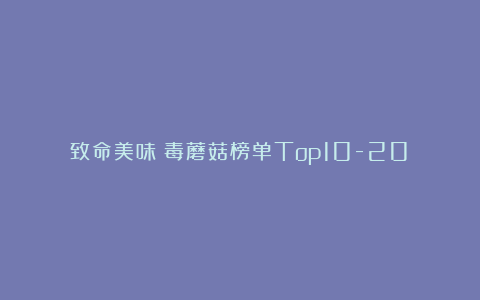 致命美味！毒蘑菇榜单Top10-20！