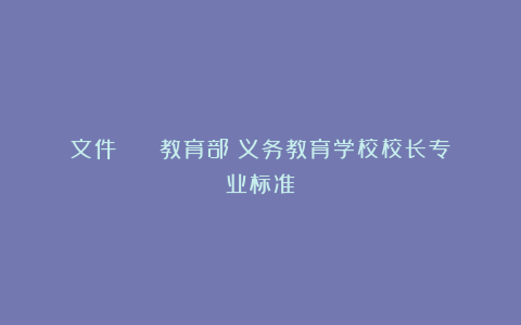 文件 || 教育部：义务教育学校校长专业标准