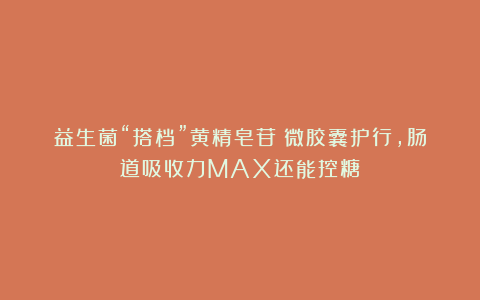 益生菌“搭档”黄精皂苷:微胶囊护行,肠道吸收力MAX还能控糖