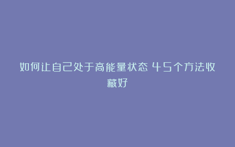 如何让自己处于高能量状态？45个方法收藏好