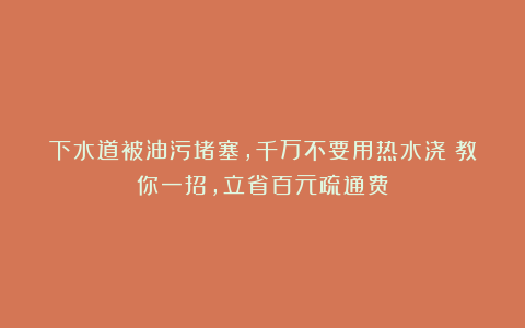 下水道被油污堵塞，千万不要用热水浇！教你一招，立省百元疏通费