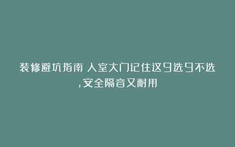 装修避坑指南:入室大门记住这9选9不选,安全隔音又耐用!