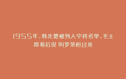 1955年，韩先楚被列入中将名单，毛主席看后说：叫罗荣桓过来