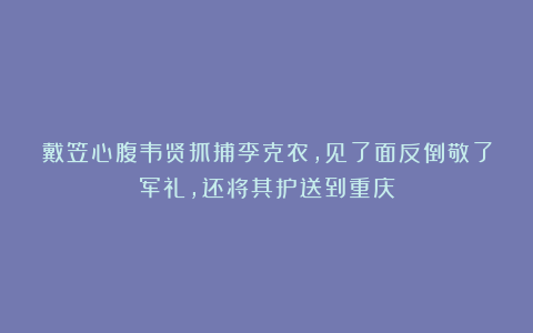 戴笠心腹韦贤抓捕李克农，见了面反倒敬了军礼，还将其护送到重庆