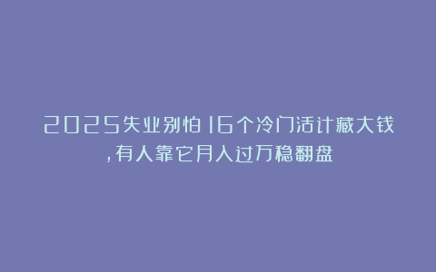 2025失业别怕！16个冷门活计藏大钱，有人靠它月入过万稳翻盘