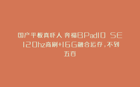 国产平板真吓人！奔福BPad10 SE：120hz高刷+16G融合运存，不到五百！
