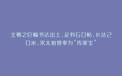 王羲之巨幅书法出土，足有60帖，长达20米，宋太祖曾奉为“传家宝”！