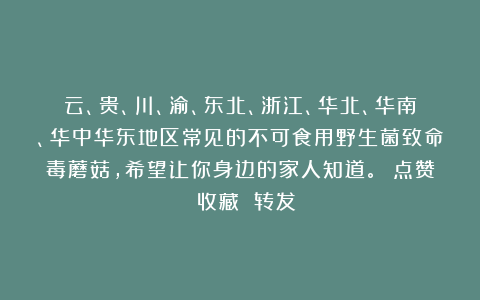 云、贵、川、渝、东北、浙江、华北、华南、华中华东地区常见的不可食用野生菌致命毒蘑菇，希望让你身边的家人知道。 点赞 收藏 转发