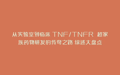 从实验室到临床:TNF/TNFR 超家族药物研发的传奇之路(综述大盘点)