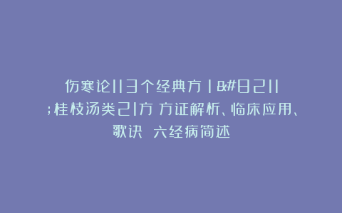 伤寒论113个经典方（1）–桂枝汤类21方：方证解析、临床应用、歌诀 六经病简述