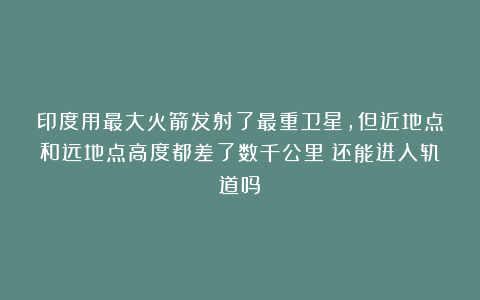 印度用最大火箭发射了最重卫星，但近地点和远地点高度都差了数千公里！还能进入轨道吗？