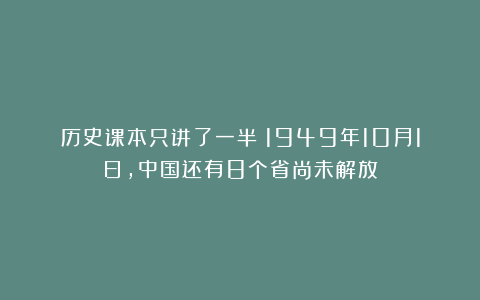 历史课本只讲了一半：1949年10月1日，中国还有8个省尚未解放