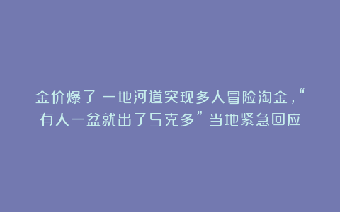 金价爆了！一地河道突现多人冒险淘金，“有人一盆就出了5克多”！当地紧急回应