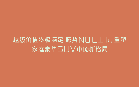 越级价值终极满足！腾势N8L上市，重塑家庭豪华SUV市场新格局
