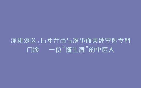 深耕郊区，6年开出5家小而美纯中医专科门诊 | 一位“懂生活”的中医人